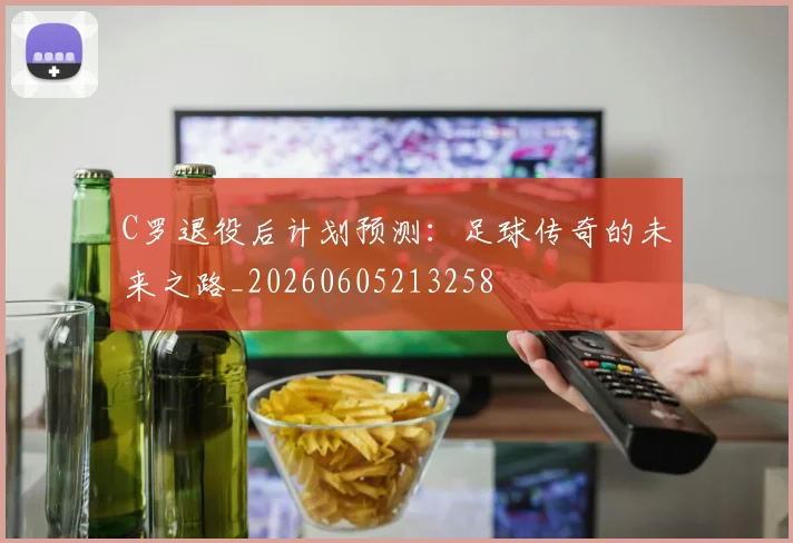 C罗退役后计划预测:足球传奇的未来之路_20260605213258