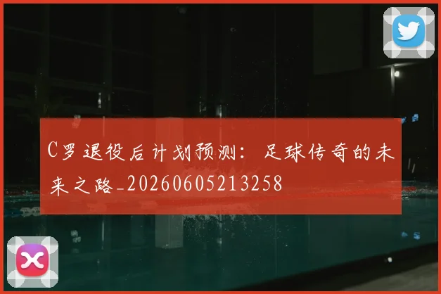 C罗退役后计划预测：足球传奇的未来之路_20260605213258