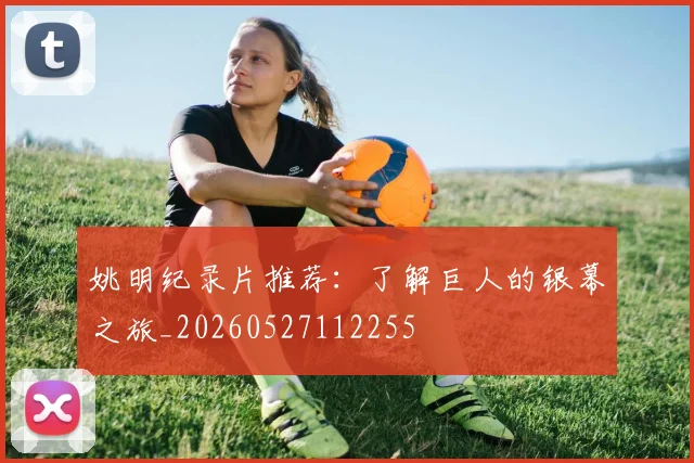 姚明纪录片推荐：了解巨人的银幕之旅_20260527112255