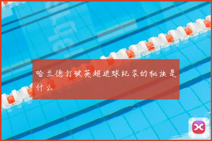 哈兰德打破英超进球纪录的秘诀是什么
