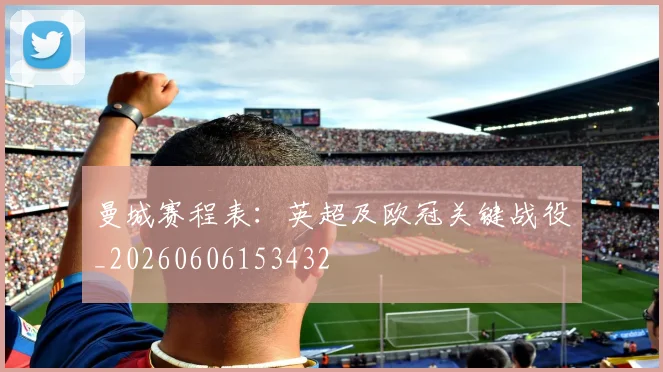 曼城赛程表:英超及欧冠关键战役_20260606153432