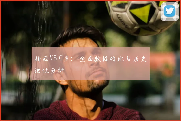 梅西VS C罗：全面数据对比与历史地位分析