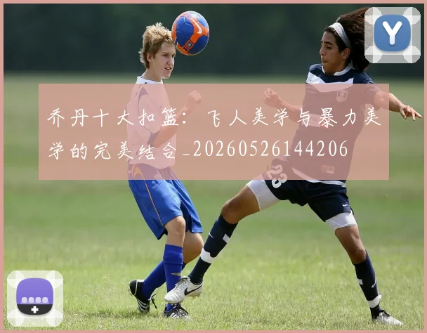 乔丹十大扣篮:飞人美学与暴力美学的完美结合_20260526144206