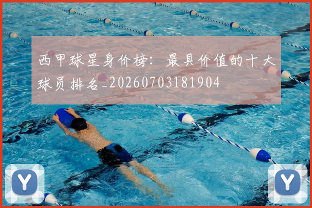 西甲球星身价榜：最具价值的十大球员排名_20260703181904