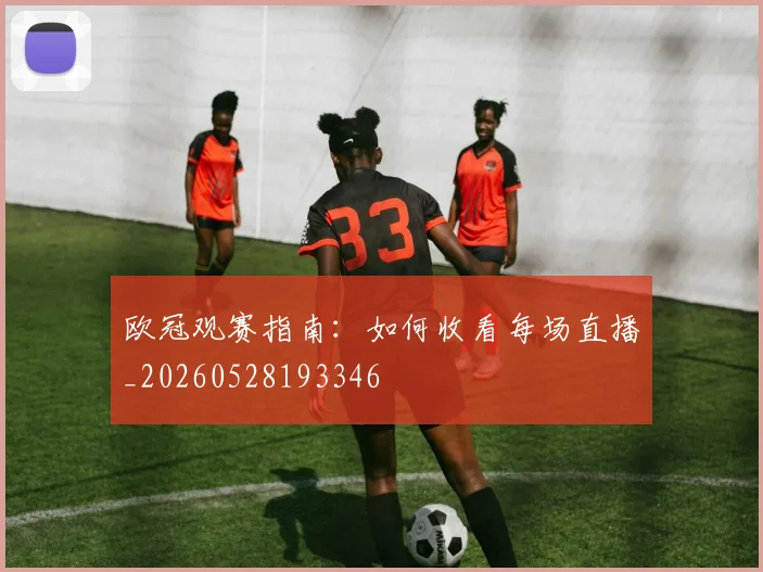 欧冠观赛指南:如何收看每场直播_20260528193346
