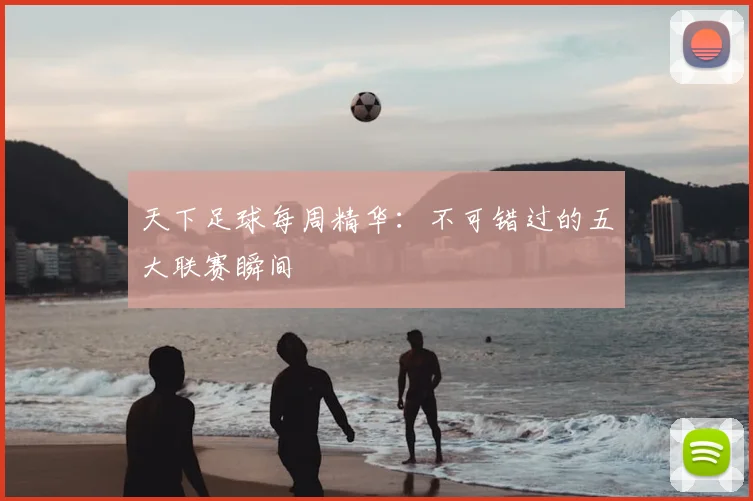 天下足球每周精华:不可错过的五大联赛瞬间