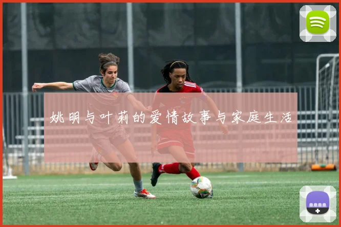 姚明与叶莉的爱情故事与家庭生活
