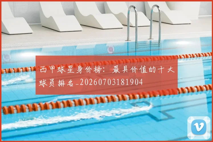 西甲球星身价榜：最具价值的十大球员排名_20260703181904