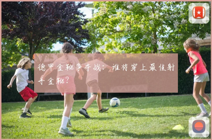 德甲金靴争夺战:谁将穿上最佳射手金靴?