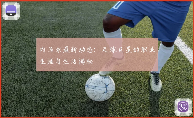 内马尔最新动态：足球巨星的职业生涯与生活揭秘