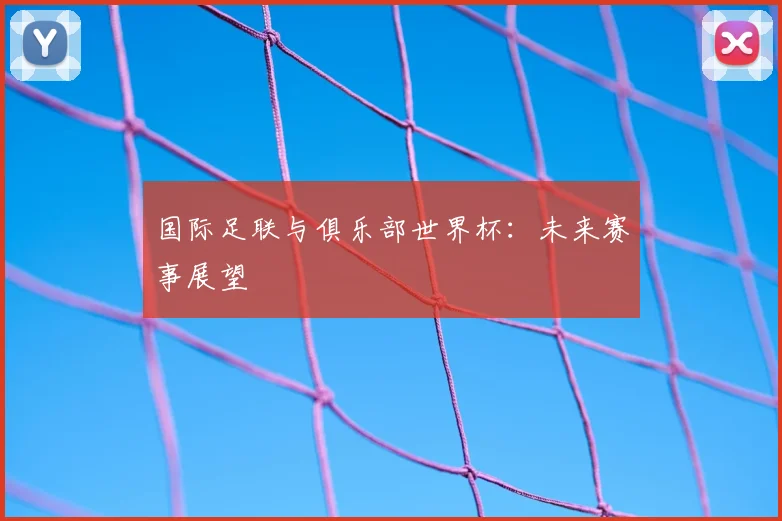 国际足联与俱乐部世界杯:未来赛事展望