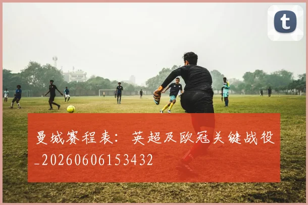 曼城赛程表：英超及欧冠关键战役_20260606153432