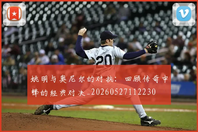姚明与奥尼尔的对抗：回顾传奇中锋的经典对决_20260527112230