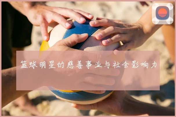 篮球明星的慈善事业与社会影响力