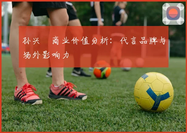 孙兴慜商业价值分析:代言品牌与场外影响力