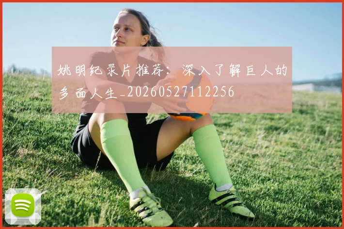 姚明纪录片推荐：深入了解巨人的多面人生_20260527112256
