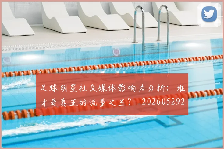 足球明星社交媒体影响力分析：谁才是真正的流量之王？_20260529200852