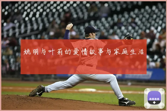 姚明与叶莉的爱情故事与家庭生活
