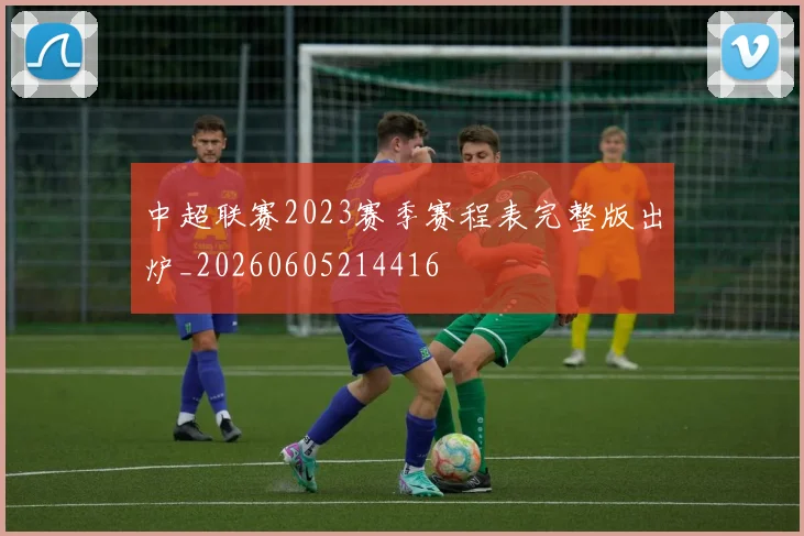 中超联赛2023赛季赛程表完整版出炉_20260605214416
