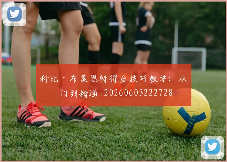 科比·布莱恩特得分技巧教学:从入门到精通_20260603222728