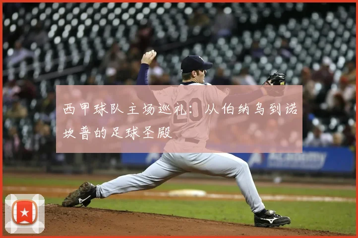 西甲球队主场巡礼:从伯纳乌到诺坎普的足球圣殿