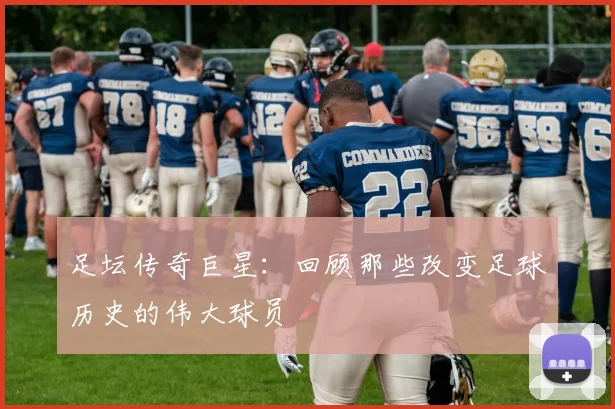 足坛传奇巨星：回顾那些改变足球历史的伟大球员