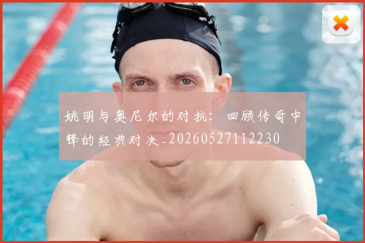 姚明与奥尼尔的对抗：回顾传奇中锋的经典对决_20260527112230