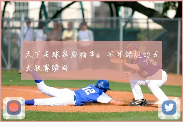 天下足球每周精华:不可错过的五大联赛瞬间