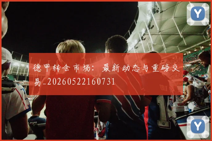 德甲转会市场：最新动态与重磅交易_20260522160731