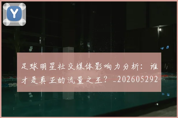 足球明星社交媒体影响力分析：谁才是真正的流量之王？_20260529200852