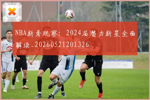 NBA新秀观察：2024届潜力新星全面解读_20260521201326