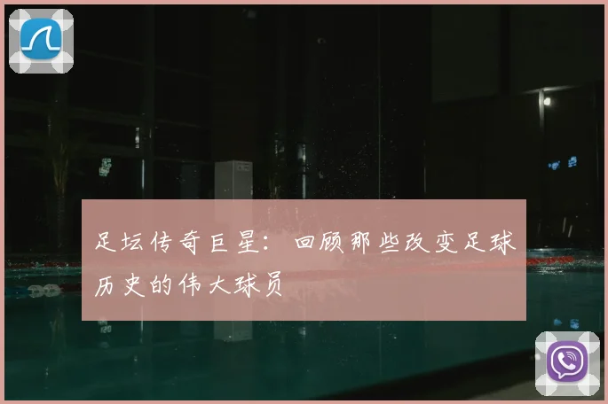 足坛传奇巨星：回顾那些改变足球历史的伟大球员