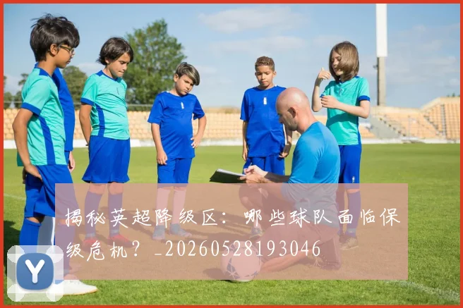 揭秘英超降级区：哪些球队面临保级危机？_20260528193046
