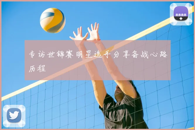 专访世锦赛明星选手分享备战心路历程