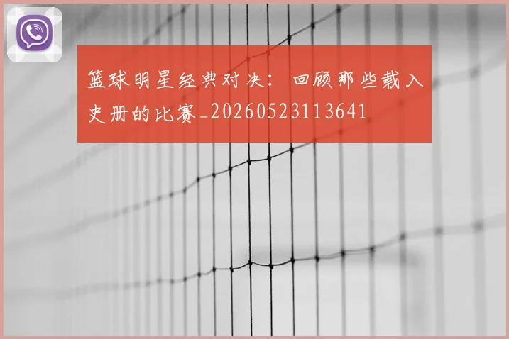 篮球明星经典对决：回顾那些载入史册的比赛_20260523113641