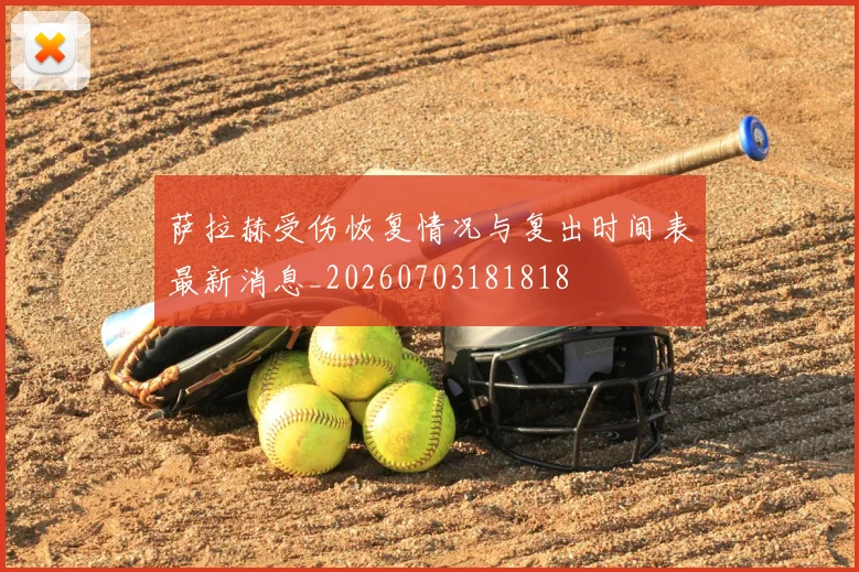 萨拉赫受伤恢复情况与复出时间表最新消息_20260703181818