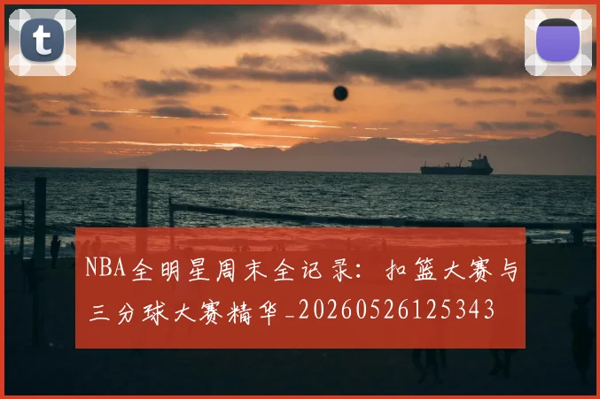NBA全明星周末全记录：扣篮大赛与三分球大赛精华_20260526125343
