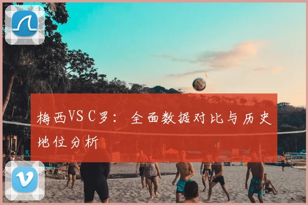 梅西VS C罗：全面数据对比与历史地位分析