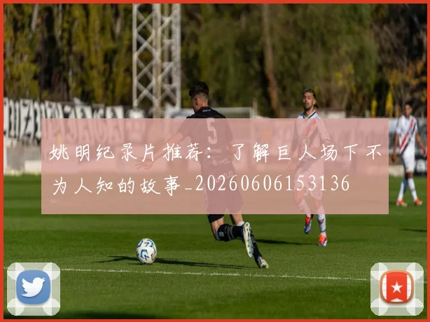 姚明纪录片推荐：了解巨人场下不为人知的故事_20260606153136